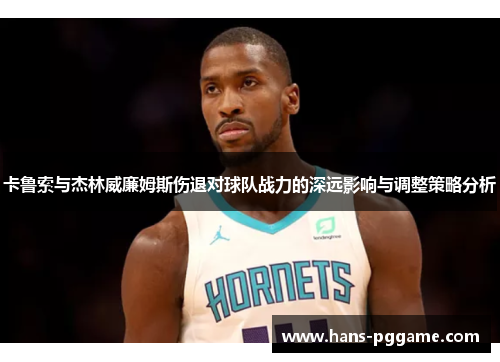 卡鲁索与杰林威廉姆斯伤退对球队战力的深远影响与调整策略分析