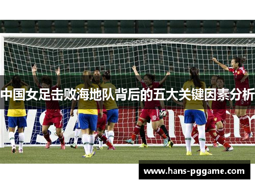 中国女足击败海地队背后的五大关键因素分析