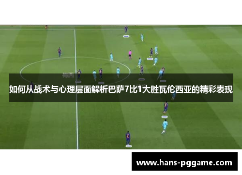 如何从战术与心理层面解析巴萨7比1大胜瓦伦西亚的精彩表现