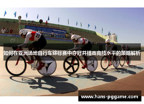 如何在亚洲场地自行车锦标赛中夺冠并提高竞技水平的策略解析