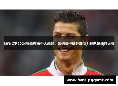 39岁C罗2024赛季迎来个人巅峰，破纪录进球狂潮助力球队征战各大赛