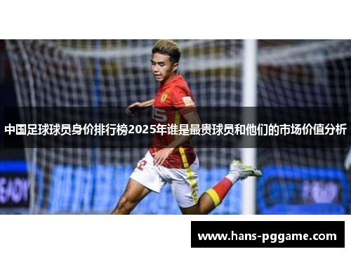 中国足球球员身价排行榜2025年谁是最贵球员和他们的市场价值分析