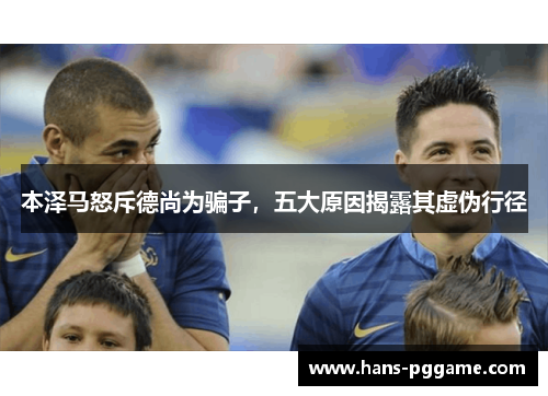 本泽马怒斥德尚为骗子，五大原因揭露其虚伪行径