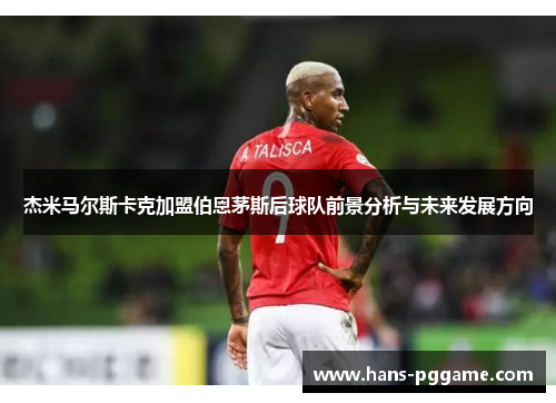 杰米马尔斯卡克加盟伯恩茅斯后球队前景分析与未来发展方向
