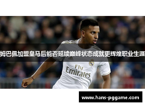 姆巴佩加盟皇马后能否延续巅峰状态成就更辉煌职业生涯