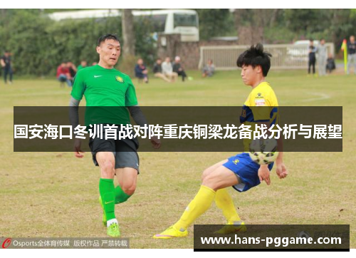国安海口冬训首战对阵重庆铜梁龙备战分析与展望