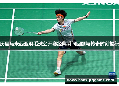 历届马来西亚羽毛球公开赛经典瞬间回顾与传奇时刻揭秘