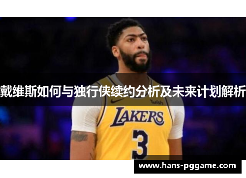 戴维斯如何与独行侠续约分析及未来计划解析