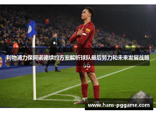利物浦力保阿诺德续约方案解析球队最后努力和未来发展战略