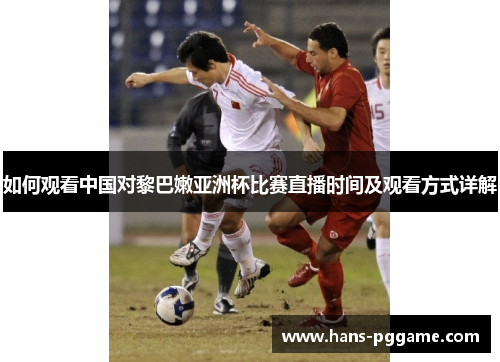 如何观看中国对黎巴嫩亚洲杯比赛直播时间及观看方式详解