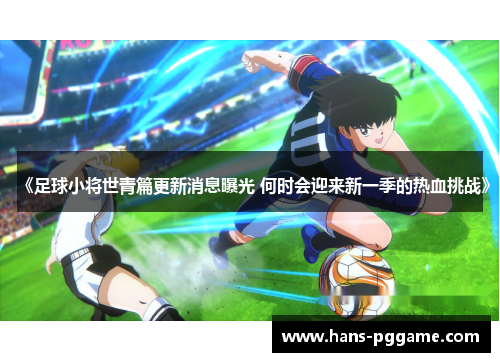 《足球小将世青篇更新消息曝光 何时会迎来新一季的热血挑战》