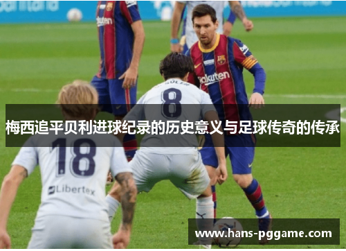 梅西追平贝利进球纪录的历史意义与足球传奇的传承