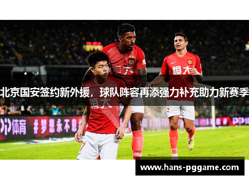 北京国安签约新外援，球队阵容再添强力补充助力新赛季