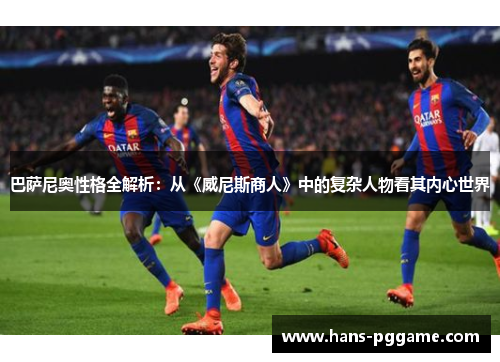 巴萨尼奥性格全解析：从《威尼斯商人》中的复杂人物看其内心世界