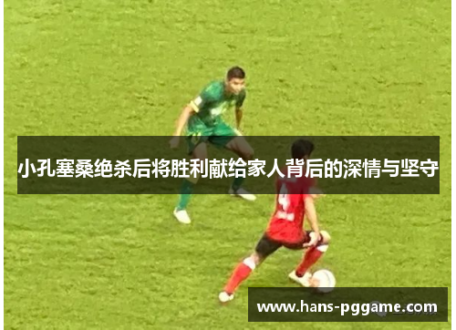 小孔塞桑绝杀后将胜利献给家人背后的深情与坚守