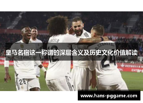 皇马名宿这一称谓的深层含义及历史文化价值解读