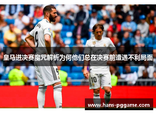 皇马进决赛魔咒解析为何他们总在决赛前遭遇不利局面