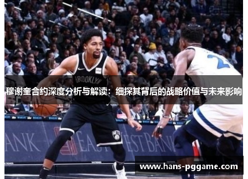 穆谢奎合约深度分析与解读：细探其背后的战略价值与未来影响