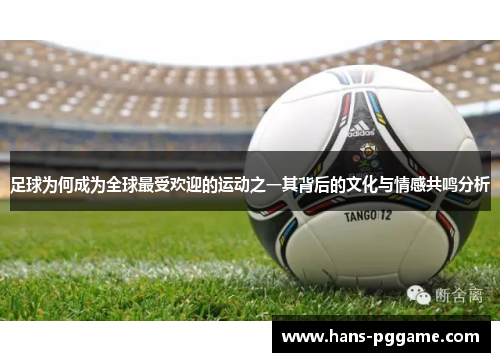 足球为何成为全球最受欢迎的运动之一其背后的文化与情感共鸣分析