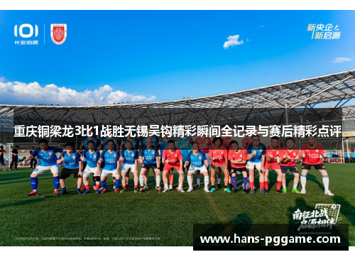 重庆铜梁龙3比1战胜无锡吴钩精彩瞬间全记录与赛后精彩点评