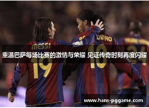 重温巴萨每场比赛的激情与荣耀 见证传奇时刻再度闪耀