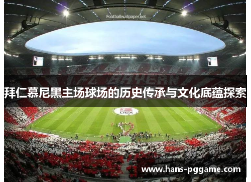 拜仁慕尼黑主场球场的历史传承与文化底蕴探索