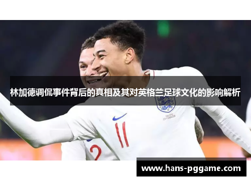 林加德调侃事件背后的真相及其对英格兰足球文化的影响解析