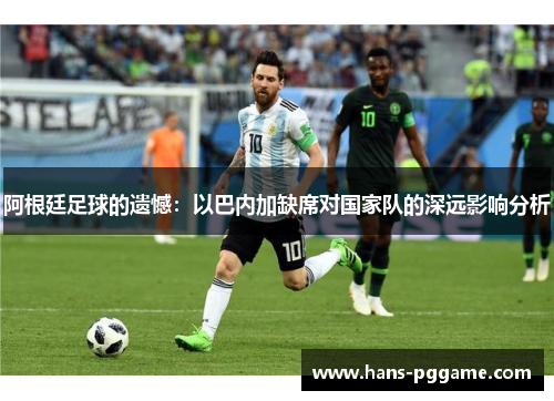 阿根廷足球的遗憾：以巴内加缺席对国家队的深远影响分析