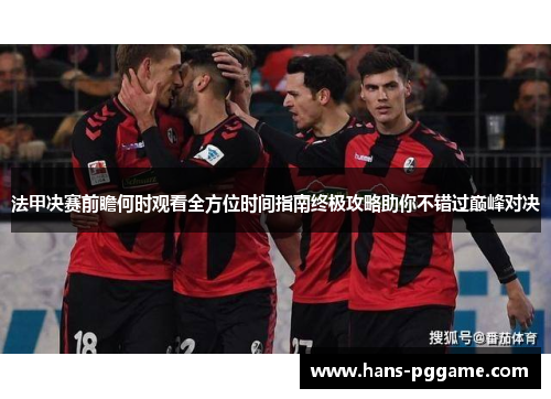 法甲决赛前瞻何时观看全方位时间指南终极攻略助你不错过巅峰对决