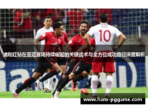 浦和红钻在亚冠赛场持续崛起的关键战术与全方位成功路径深度解析