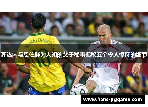 齐达内与恩佐鲜为人知的父子秘事揭秘五个令人惊讶的细节