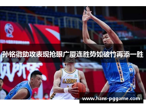 孙铭徽助攻表现抢眼广厦连胜势如破竹再添一胜