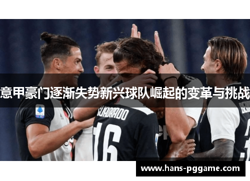 意甲豪门逐渐失势新兴球队崛起的变革与挑战 意甲豪门逐渐失势新兴球队崛起的变革与挑战