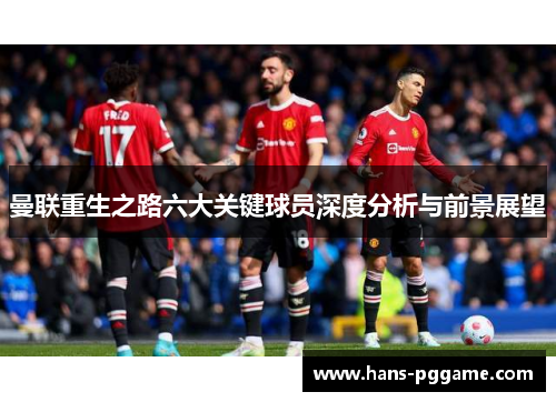 曼联重生之路六大关键球员深度分析与前景展望
