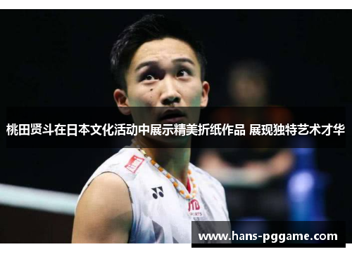 桃田贤斗在日本文化活动中展示精美折纸作品 展现独特艺术才华 桃田贤斗在日本文化活动中展示精美折纸作品 展现独特艺术才华