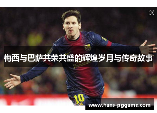 梅西与巴萨共荣共盛的辉煌岁月与传奇故事 梅西与巴萨共荣共盛的辉煌岁月与传奇故事