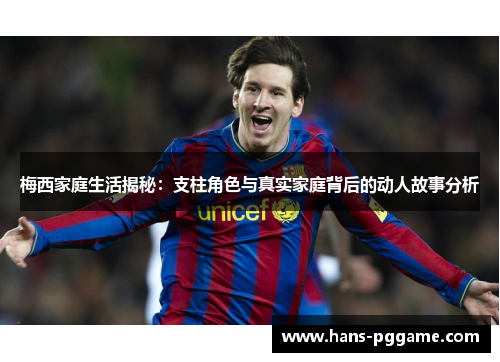 梅西家庭生活揭秘:支柱角色与真实家庭背后的动人故事分析 梅西家庭生活揭秘:支柱角色与真实家庭背后的动人故事分析