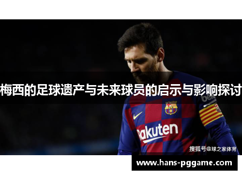 梅西的足球遗产与未来球员的启示与影响探讨 梅西的足球遗产与未来球员的启示与影响探讨