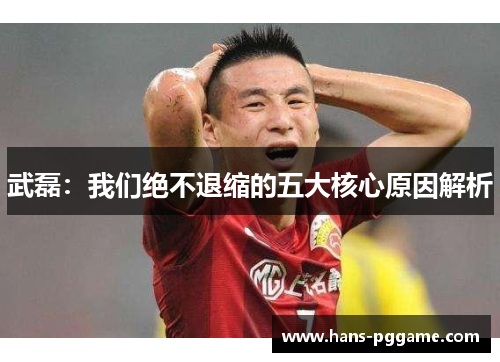 武磊:我们绝不退缩的五大核心原因解析 武磊:我们绝不退缩的五大核心原因解析