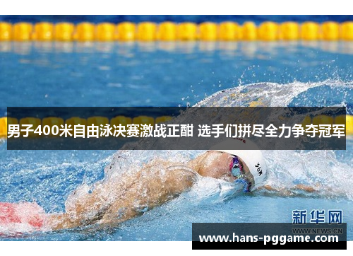 男子400米自由泳决赛激战正酣 选手们拼尽全力争夺冠军