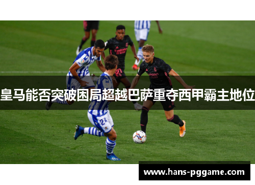 皇马能否突破困局超越巴萨重夺西甲霸主地位