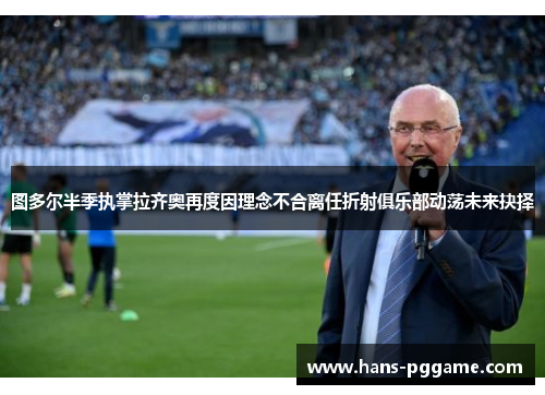 图多尔半季执掌拉齐奥再度因理念不合离任折射俱乐部动荡未来抉择