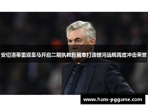 安切洛蒂重返皇马开启二期执教新篇章打造银河战舰再度冲击荣誉