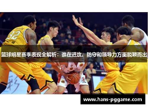 篮球明星赛季表现全解析：谁在进攻、防守和领导力方面脱颖而出