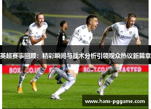 英超赛事回顾：精彩瞬间与战术分析引领观众热议新篇章