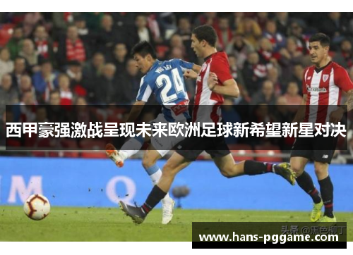 西甲豪强激战呈现未来欧洲足球新希望新星对决