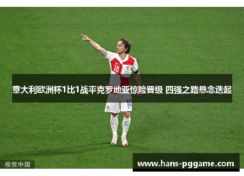 意大利欧洲杯1比1战平克罗地亚惊险晋级 四强之路悬念迭起