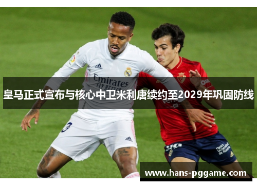 皇马正式宣布与核心中卫米利唐续约至2029年巩固防线 皇马正式宣布与核心中卫米利唐续约至2029年巩固防线