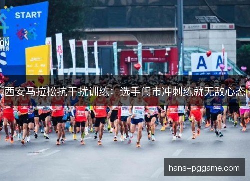 西安马拉松抗干扰训练：选手闹市冲刺练就无敌心态