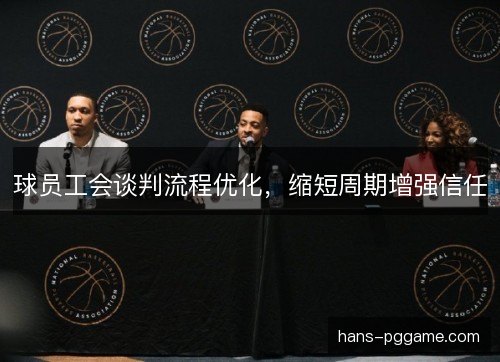球员工会谈判流程优化，缩短周期增强信任